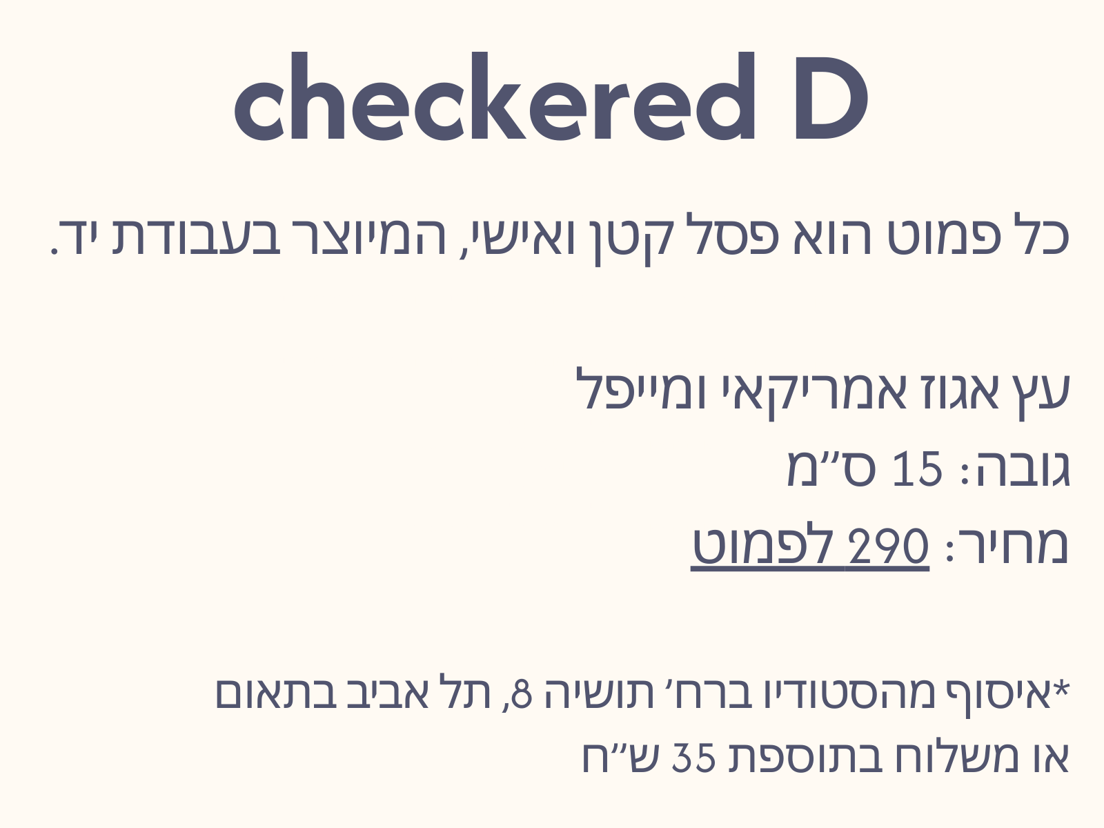 כל פמוט הוא פסל קטן ואישי, המיוצר בעבודת יד.

עץ אגוז אמריקאי ומייפל
גובה: 15 ס”מ